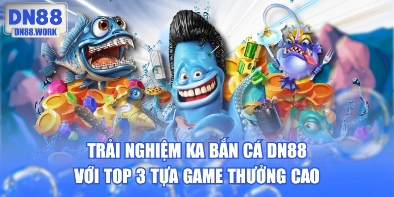 Trải Nghiệm KA Bắn Cá DN88 Với Top 3 Tựa Game Thưởng Cao